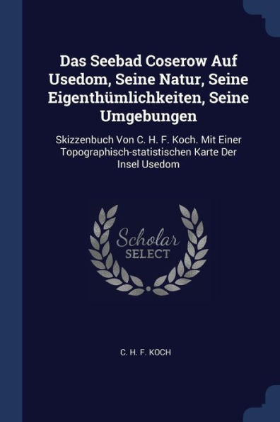 Das Seebad Coserow Auf Usedom, Seine Natur, Seine Eigenthümlichkeiten, Seine Umgebungen: Skizzenbuch Von C. H. F. Koch. Mit Einer Topographisch-Statistischen Karte Der Insel Usedom
