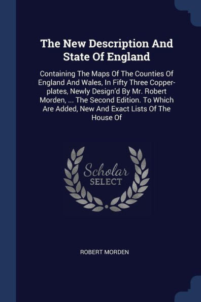 The New Description And State Of England: Containing The Maps Of The Counties Of England And Wales, In Fifty Three Copper-Plates, Newly Design'D By ... Added, New And Exact Lists Of The House Of