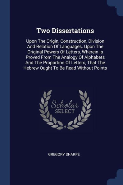 Two Dissertations: Upon The Origin, Construction, Division And Relation Of Languages. Upon The Original Powers Of Letters, Wherein Is Proved From The ... The Hebrew Ought To Be Read Without Points
