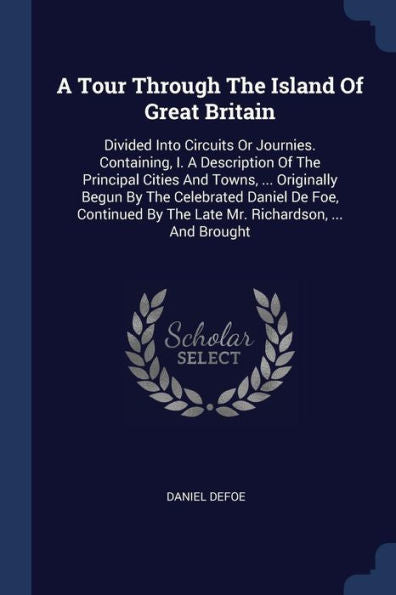 A Tour Through The Island Of Great Britain: Divided Into Circuits Or Journies. Containing, I. A Description Of The Principal Cities And Towns, ... ... By The Late Mr. Richardson, ... And Brought