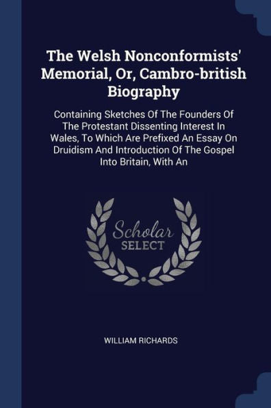 The Welsh Nonconformists' Memorial, Or, Cambro-British Biography: Containing Sketches Of The Founders Of The Protestant Dissenting Interest In Wales, ... Of The Gospel Into Britain, With An