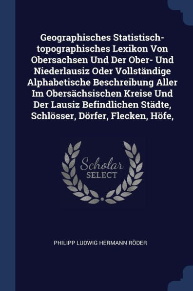 Geographisches Statistisch-Topographisches Lexikon Von Obersachsen Und Der Ober- Und Niederlausiz Oder Vollst?ndige Alphabetische Beschreibung Aller ... St?dte, Schl?sser, D?rfer, Flecken, H?fe,