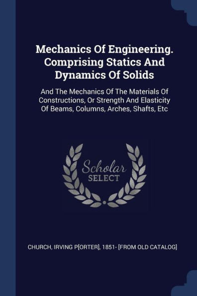 Mechanics Of Engineering. Comprising Statics And Dynamics Of Solids: And The Mechanics Of The Materials Of Constructions, Or Strength And Elasticity Of Beams, Columns, Arches, Shafts, Etc