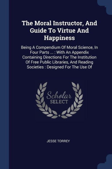 The Moral Instructor, And Guide To Virtue And Happiness: Being A Compendium Of Moral Science, In Four Parts ...: With An Appendix Containing ... Reading Societies: Designed For The Use Of