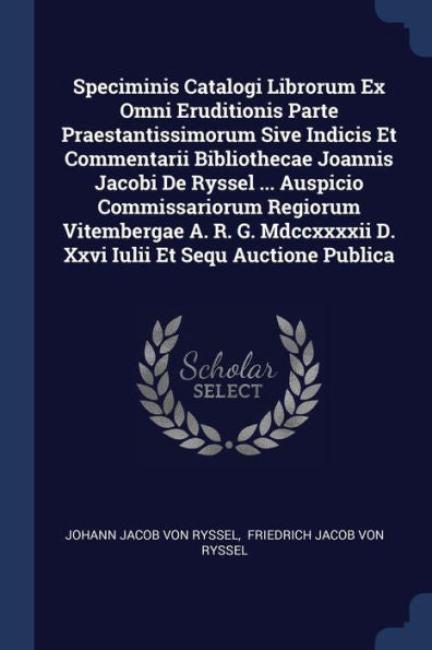 Speciminis Catalogi Librorum Ex Omni Eruditionis Parte Praestantissimorum Sive Indicis Et Commentarii Bibliothecae Joannis Jacobi De Ryssel ... ... D. Xxvi Iulii Et Sequ Auctione Publica