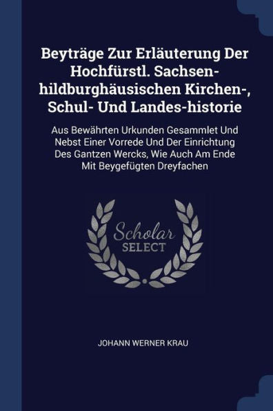 Beyträge Zur Erläuterung Der Hochfürstl. Sachsen-Hildburghäusischen Kirchen-, Schul- Und Landes-Historie: Aus Bewährten Urkunden Gesammlet Und Nebst ... Wie Auch Am Ende Mit Beygefügten Dreyfachen