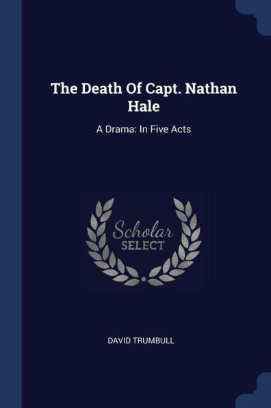 The Death Of Capt. Nathan Hale: A Drama: In Five Acts