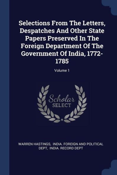 Selections From The Letters, Despatches And Other State Papers Preserved In The Foreign Department Of The Government Of India, 1772-1785; Volume 1
