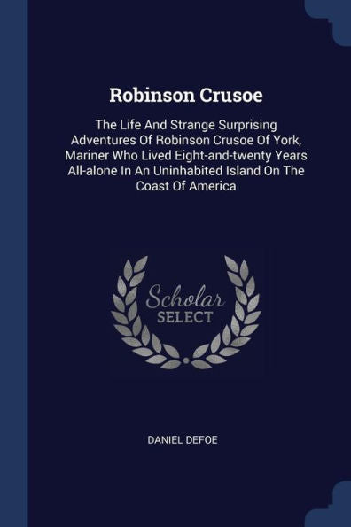Robinson Crusoe: The Life And Strange Surprising Adventures Of Robinson Crusoe Of York, Mariner Who Lived Eight-And-Twenty Years All-Alone In An Uninhabited Island On The Coast Of America