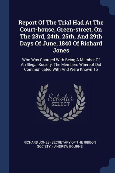 Report Of The Trial Had At The Court-House, Green-Street, On The 23Rd, 24Th, 25Th, And 29Th Days Of June, 1840 Of Richard Jones: Who Was Charged With ... Did Communicated With And Were Known To