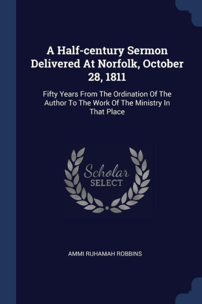 A Half-Century Sermon Delivered At Norfolk, October 28, 1811: Fifty Years From The Ordination Of The Author To The Work Of The Ministry In That Place