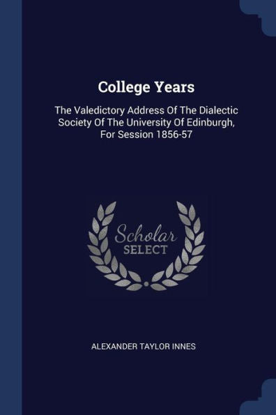 College Years: The Valedictory Address Of The Dialectic Society Of The University Of Edinburgh, For Session 1856-57