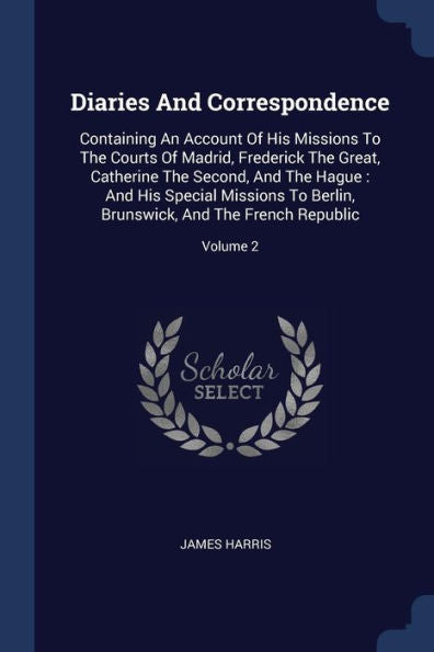 Diaries And Correspondence: Containing An Account Of His Missions To The Courts Of Madrid, Frederick The Great, Catherine The Second, And The Hague: ... Brunswick, And The French Republic; Volume 2