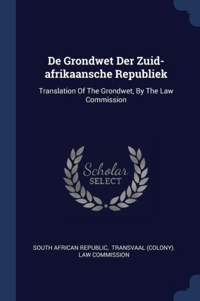 De Grondwet Der Zuid-Afrikaansche Republiek: Translation Of The Grondwet, By The Law Commission
