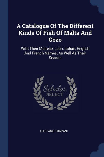 A Catalogue Of The Different Kinds Of Fish Of Malta And Gozo: With Their Maltese, Latin, Italian, English And French Names, As Well As Their Season