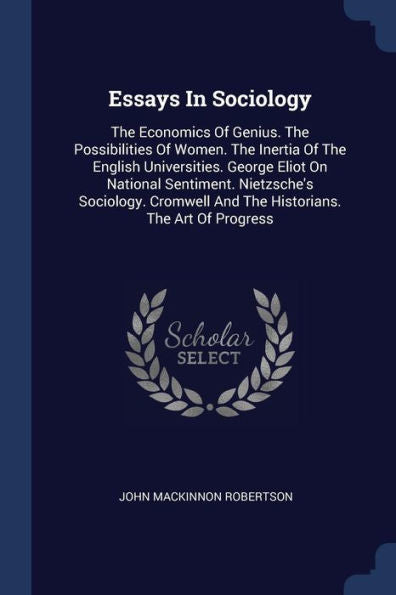 Essays In Sociology: The Economics Of Genius. The Possibilities Of Women. The Inertia Of The English Universities. George Eliot On National Sentiment. ... And The Historians. The Art Of Progress
