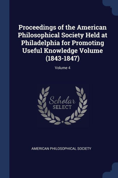 Proceedings Of The American Philosophical Society Held At Philadelphia For Promoting Useful Knowledge Volume (1843-1847); Volume 4