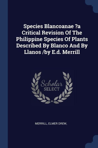 Species Blancoanae ?A Critical Revision Of The Philippine Species Of Plants Described By Blanco And By Llanos /By E.D. Merrill