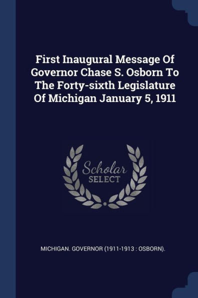 First Inaugural Message Of Governor Chase S. Osborn To The Forty-Sixth Legislature Of Michigan January 5, 1911