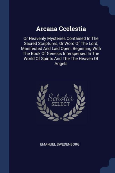 Arcana Ccelestia: Or Heavenly Mysteries Contained In The Sacred Scriptures, Or Word Of The Lord, Manifested And Laid Open: Beginning With The Book Of ... World Of Spirits And The The Heaven Of Angels
