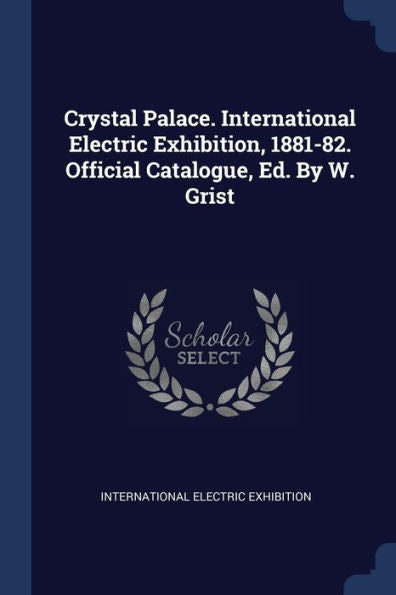 Crystal Palace. International Electric Exhibition, 1881-82. Official Catalogue, Ed. By W. Grist