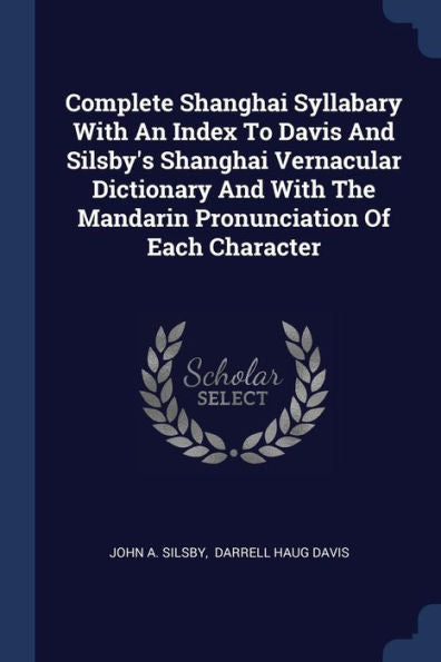 Complete Shanghai Syllabary With An Index To Davis And Silsby'S Shanghai Vernacular Dictionary And With The Mandarin Pronunciation Of Each Character