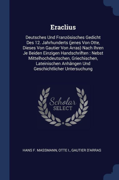 Eraclius: Deutsches Und Französisches Gedicht Des 12. Jahrhunderts (Jenes Von Otte, Dieses Von Gautier Von Arras) Nach Ihren Je Beiden Einzigen ... Anhängen Und Geschichtlicher Untersuchung