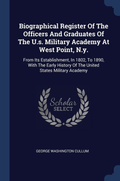 Biographical Register Of The Officers And Graduates Of The U.S. Military Academy At West Point, N.Y.: From Its Establishment, In 1802, To 1890, With ... History Of The United States Military Academy