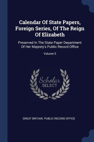 Calendar Of State Papers, Foreign Series, Of The Reign Of Elizabeth: Preserved In The State Paper Department Of Her Majesty'S Public Record Office; Volume 5