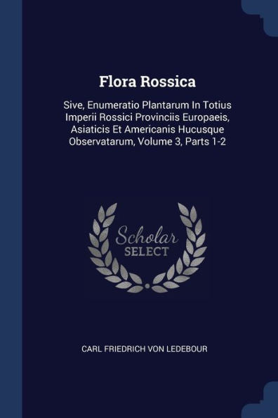 Flora Rossica: Sive, Enumeratio Plantarum In Totius Imperii Rossici Provinciis Europaeis, Asiaticis Et Americanis Hucusque Observatarum, Volume 3, Parts 1-2