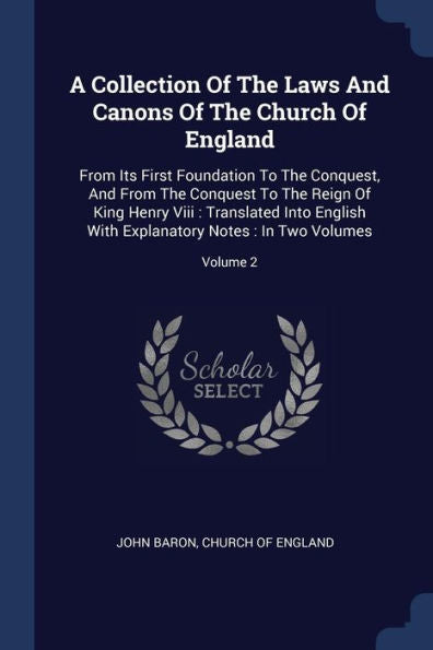 A Collection Of The Laws And Canons Of The Church Of England: From Its First Foundation To The Conquest, And From The Conquest To The Reign Of King ... Explanatory Notes: In Two Volumes; Volume 2