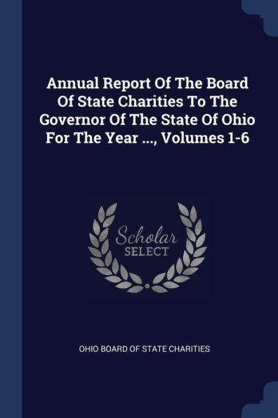 Annual Report Of The Board Of State Charities To The Governor Of The State Of Ohio For The Year ..., Volumes 1-6