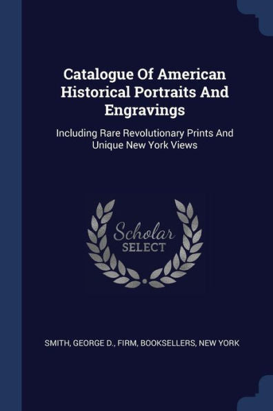 Catalogue Of American Historical Portraits And Engravings: Including Rare Revolutionary Prints And Unique New York Views