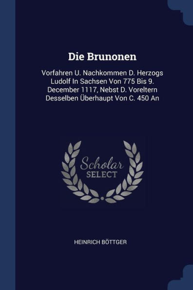 Die Brunonen: Vorfahren U. Nachkommen D. Herzogs Ludolf In Sachsen Von 775 Bis 9. December 1117, Nebst D. Voreltern Desselben Überhaupt Von C. 450 An