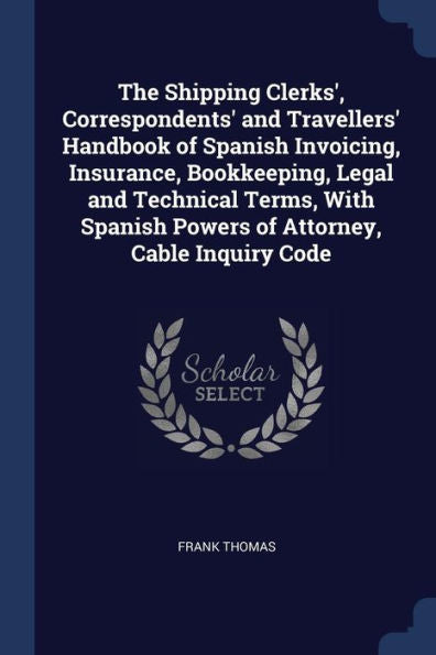 The Shipping Clerks', Correspondents' And Travellers' Handbook Of Spanish Invoicing, Insurance, Bookkeeping, Legal And Technical Terms, With Spanish Powers Of Attorney, Cable Inquiry Code