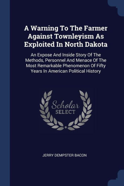 A Warning To The Farmer Against Townleyism As Exploited In North Dakota: An Expose And Inside Story Of The Methods, Personnel And Menace Of The Most ... Of Fifty Years In American Political History