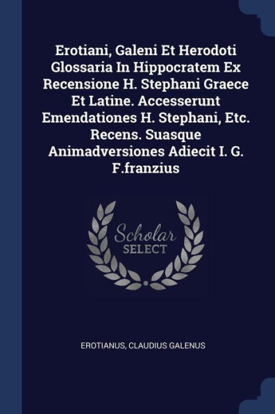 Erotiani, Galeni Et Herodoti Glossaria In Hippocratem Ex Recensione H. Stephani Graece Et Latine. Accesserunt Emendationes H. Stephani, Etc. Recens. Suasque Animadversiones Adiecit I. G. F.Franzius