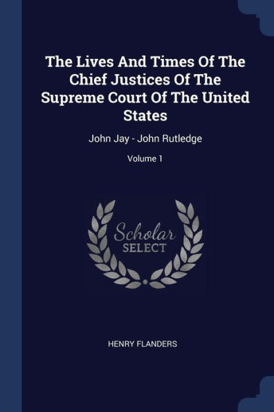 The Lives And Times Of The Chief Justices Of The Supreme Court Of The United States: John Jay - John Rutledge; Volume 1