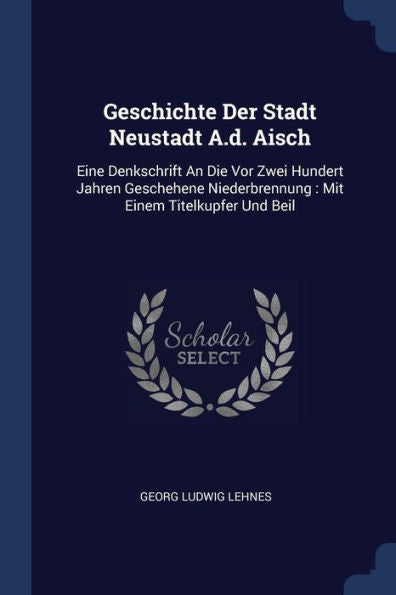 Geschichte Der Stadt Neustadt A.D. Aisch: Eine Denkschrift An Die Vor Zwei Hundert Jahren Geschehene Niederbrennung: Mit Einem Titelkupfer Und Beil