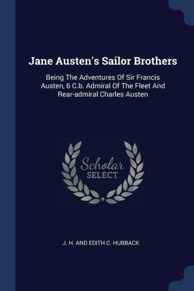 Jane Austen'S Sailor Brothers: Being The Adventures Of Sir Francis Austen, 6 C.B. Admiral Of The Fleet And Rear-Admiral Charles Austen