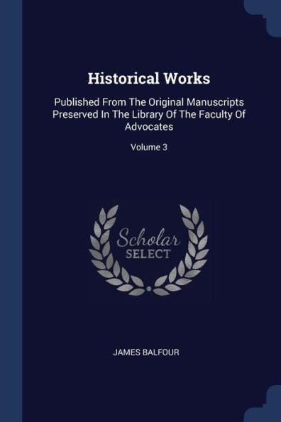 Historical Works: Published From The Original Manuscripts Preserved In The Library Of The Faculty Of Advocates; Volume 3