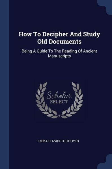 How To Decipher And Study Old Documents: Being A Guide To The Reading Of Ancient Manuscripts