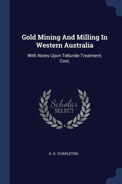 Gold Mining And Milling In Western Australia: With Notes Upon Telluride Treatment, Cost,