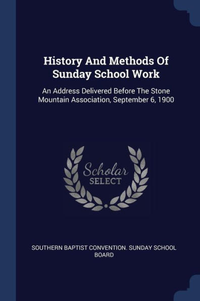 History And Methods Of Sunday School Work: An Address Delivered Before The Stone Mountain Association, September 6, 1900