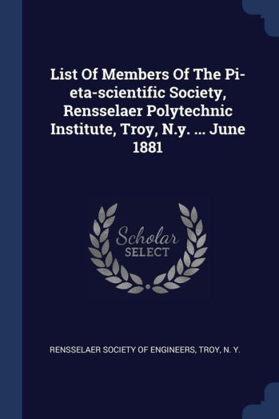 List Of Members Of The Pi-Eta-Scientific Society, Rensselaer Polytechnic Institute, Troy, N.Y. ... June 1881