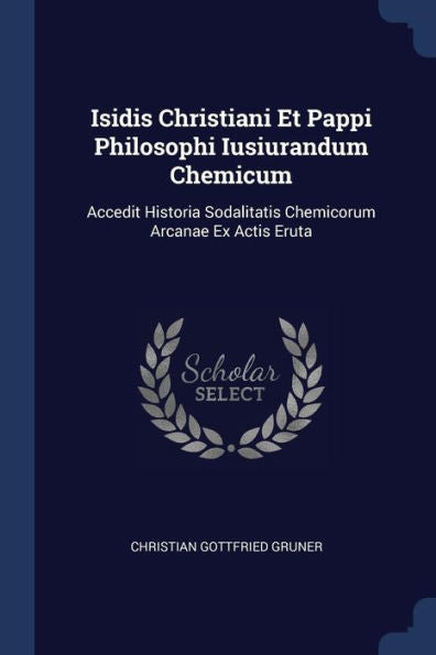 Isidis Christiani Et Pappi Philosophi Iusiurandum Chemicum: Accedit Historia Sodalitatis Chemicorum Arcanae Ex Actis Eruta