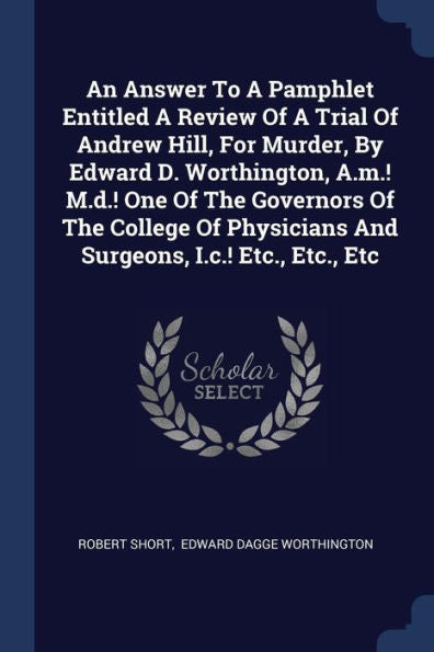 An Answer To A Pamphlet Entitled A Review Of A Trial Of Andrew Hill, For Murder, By Edward D. Worthington, A.M.! M.D.! One Of The Governors Of The ... And Surgeons, I.C.! Etc., Etc., Etc