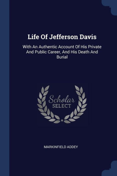 Life Of Jefferson Davis: With An Authentic Account Of His Private And Public Career, And His Death And Burial