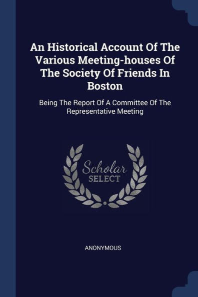 An Historical Account Of The Various Meeting-Houses Of The Society Of Friends In Boston: Being The Report Of A Committee Of The Representative Meeting