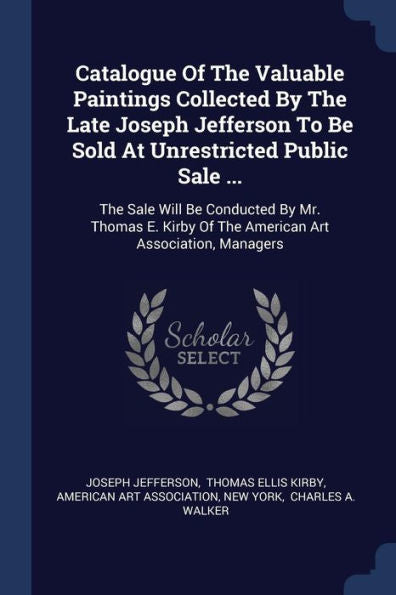 Catalogue Of The Valuable Paintings Collected By The Late Joseph Jefferson To Be Sold At Unrestricted Public Sale ...: The Sale Will Be Conducted By ... Of The American Art Association, Managers